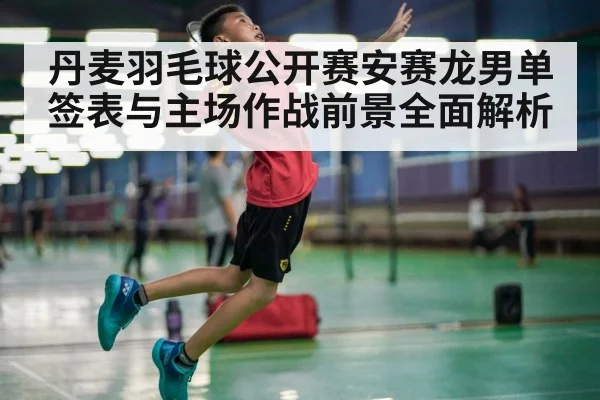 丹麦羽毛球公开赛安赛龙男单签表与主场作战前景全面解析 - kaiyun