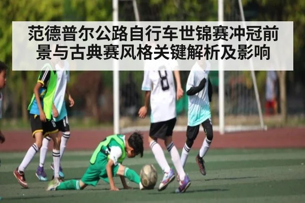 范德普尔公路自行车世锦赛冲冠前景与古典赛风格关键解析及影响