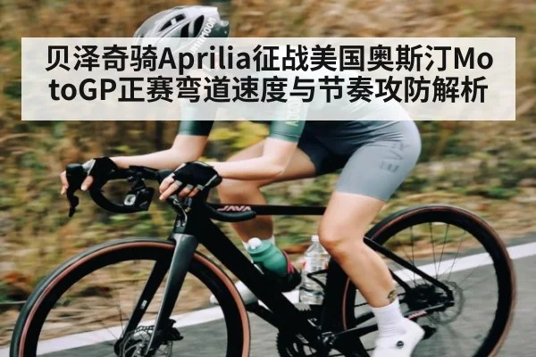 贝泽奇骑Aprilia征战美国奥斯汀MotoGP正赛弯道速度与节奏攻防解析