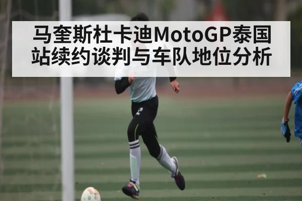 马奎斯杜卡迪MotoGP泰国站续约谈判与车队地位分析